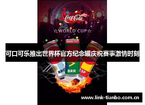 可口可乐推出世界杯官方纪念罐庆祝赛事激情时刻
