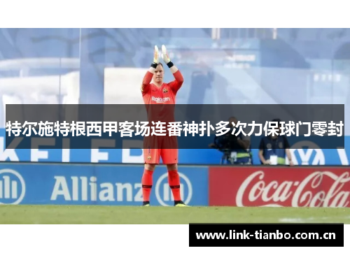 特尔施特根西甲客场连番神扑多次力保球门零封